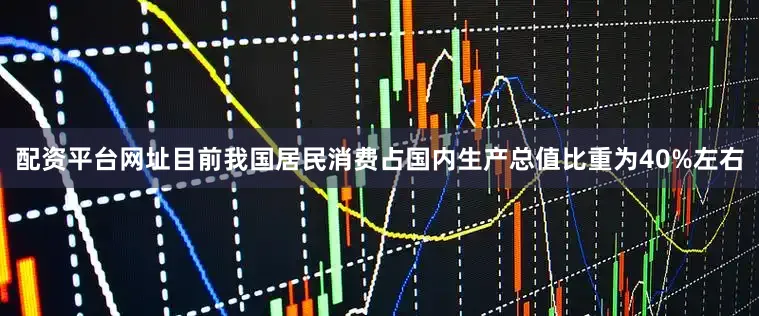 配资平台网址目前我国居民消费占国内生产总值比重为40%左右