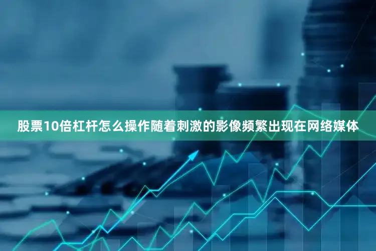 股票10倍杠杆怎么操作随着刺激的影像频繁出现在网络媒体