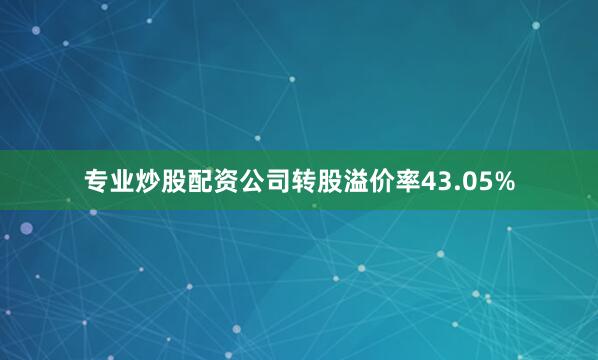 专业炒股配资公司转股溢价率43.05%