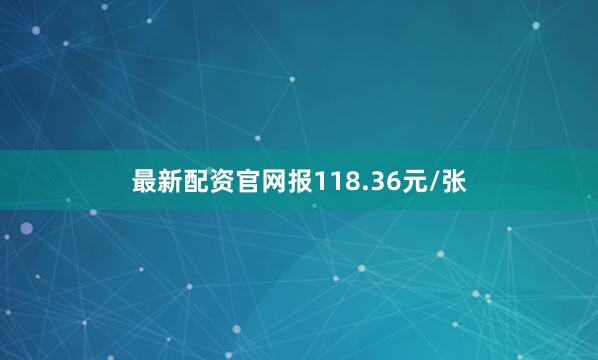 最新配资官网报118.36元/张