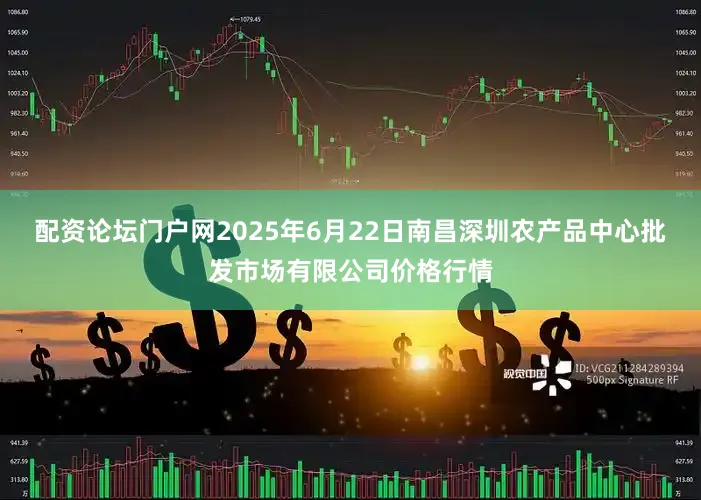 配资论坛门户网2025年6月22日南昌深圳农产品中心批发市场有限公司价格行情