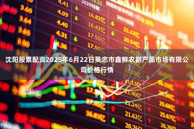 沈阳股票配资2025年6月22日吴忠市鑫鲜农副产品市场有限公司价格行情
