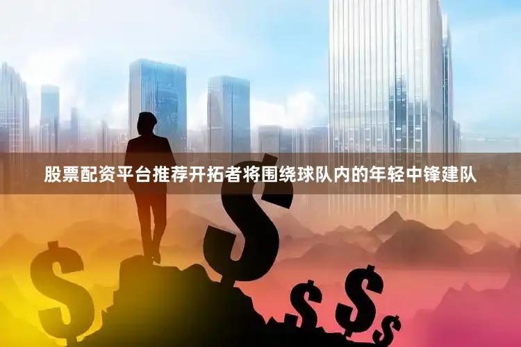 股票配资平台推荐开拓者将围绕球队内的年轻中锋建队