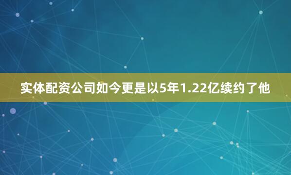 实体配资公司如今更是以5年1.22亿续约了他