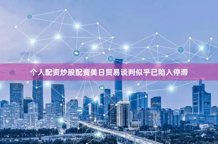 个人配资炒股配资美日贸易谈判似乎已陷入停滞