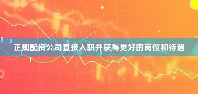 正规配资公司直接入职并获得更好的岗位和待遇