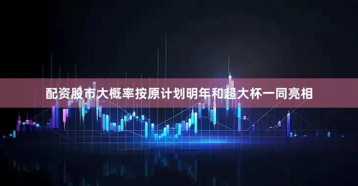 配资股市大概率按原计划明年和超大杯一同亮相