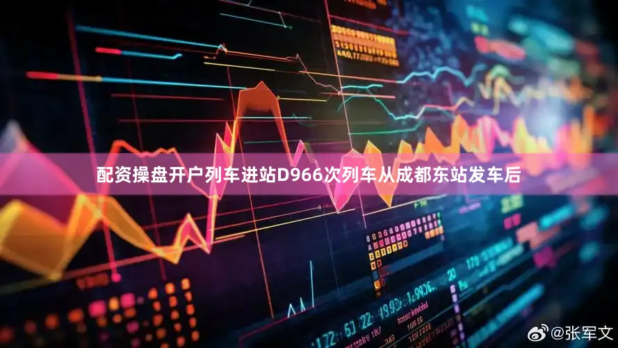 配资操盘开户列车进站D966次列车从成都东站发车后