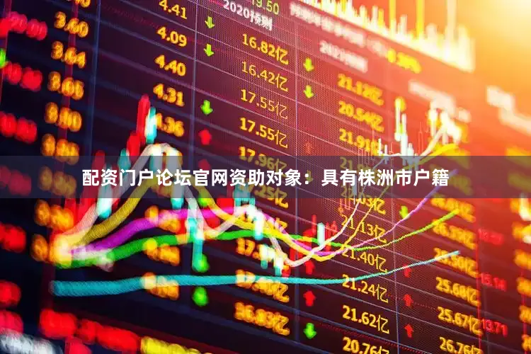 配资门户论坛官网资助对象：具有株洲市户籍