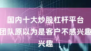 国内十大炒股杠杆平台团队原以为是客户不感兴趣
