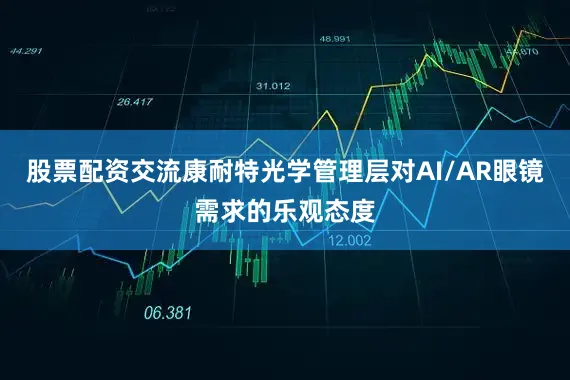 股票配资交流康耐特光学管理层对AI/AR眼镜需求的乐观态度
