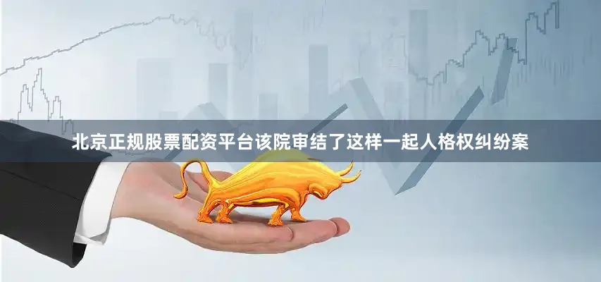 北京正规股票配资平台该院审结了这样一起人格权纠纷案