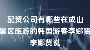 配资公司有哪些在成山头景区旅游的韩国游客李娜贤说