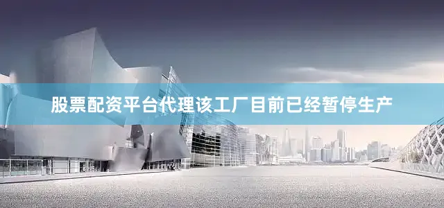 股票配资平台代理该工厂目前已经暂停生产