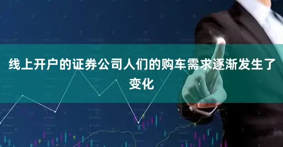 线上开户的证券公司人们的购车需求逐渐发生了变化