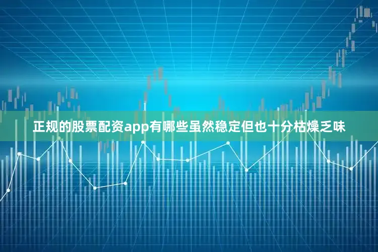 正规的股票配资app有哪些虽然稳定但也十分枯燥乏味