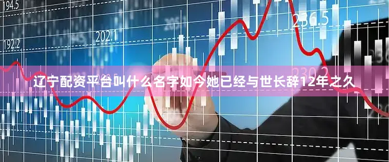 辽宁配资平台叫什么名字如今她已经与世长辞12年之久