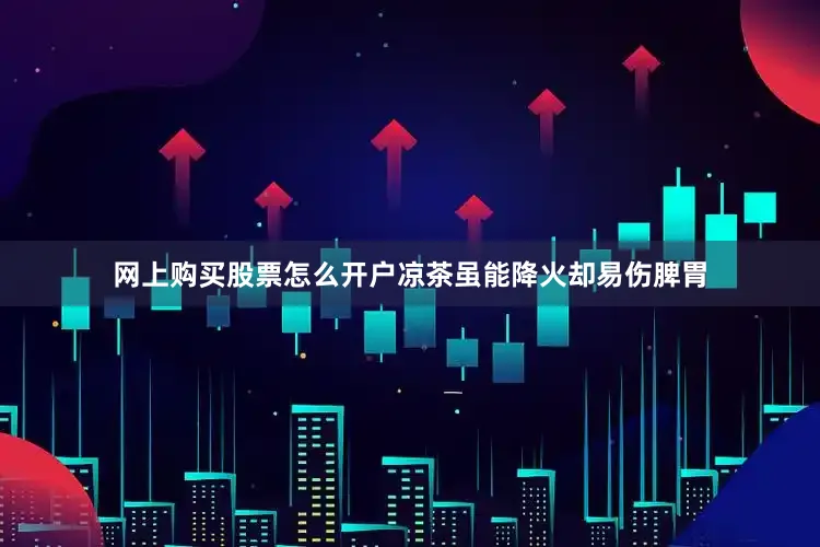 网上购买股票怎么开户凉茶虽能降火却易伤脾胃