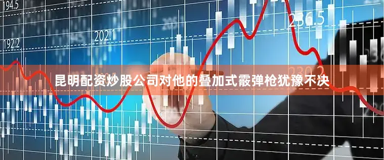 昆明配资炒股公司对他的叠加式霰弹枪犹豫不决
