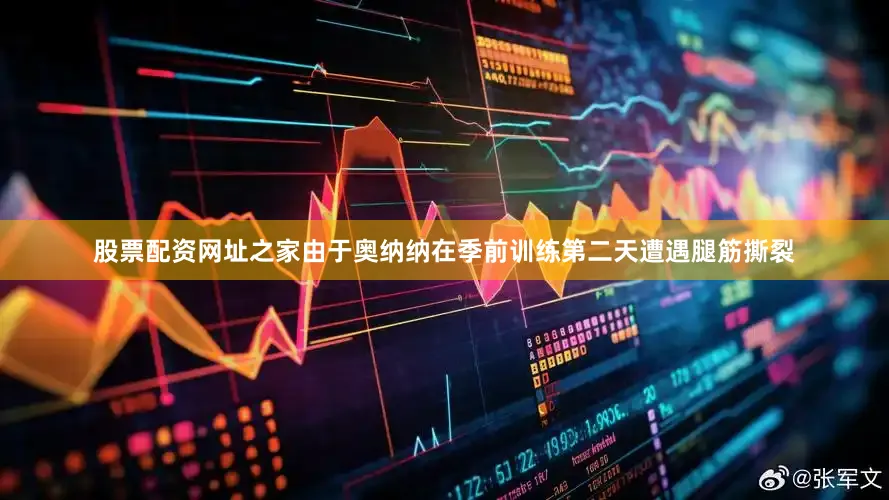 股票配资网址之家由于奥纳纳在季前训练第二天遭遇腿筋撕裂