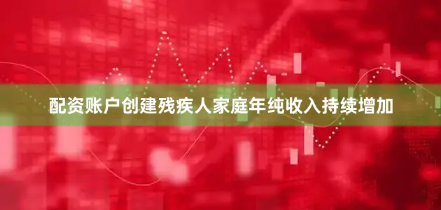 配资账户创建残疾人家庭年纯收入持续增加