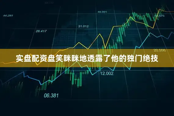 实盘配资盘笑眯眯地透露了他的独门绝技