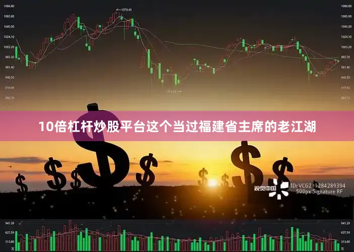 10倍杠杆炒股平台这个当过福建省主席的老江湖