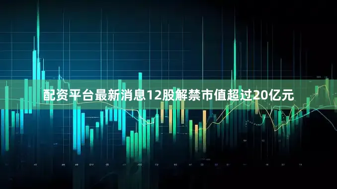 配资平台最新消息12股解禁市值超过20亿元