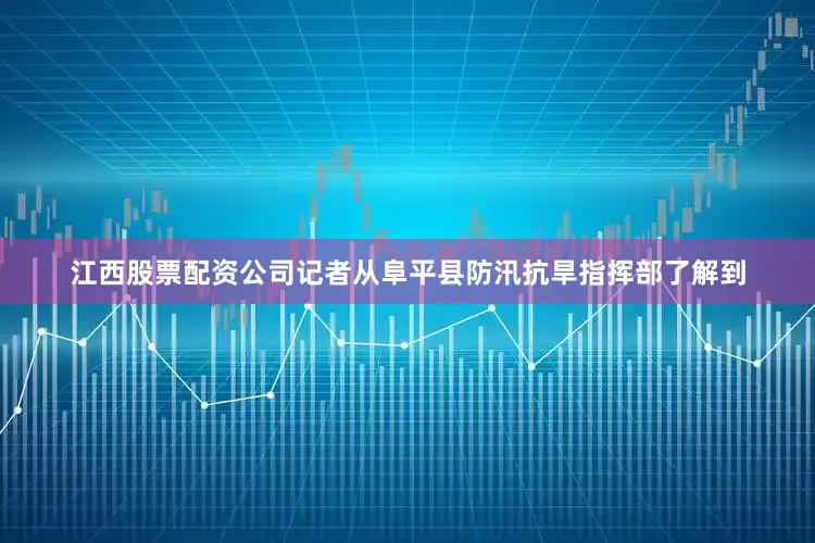 江西股票配资公司记者从阜平县防汛抗旱指挥部了解到