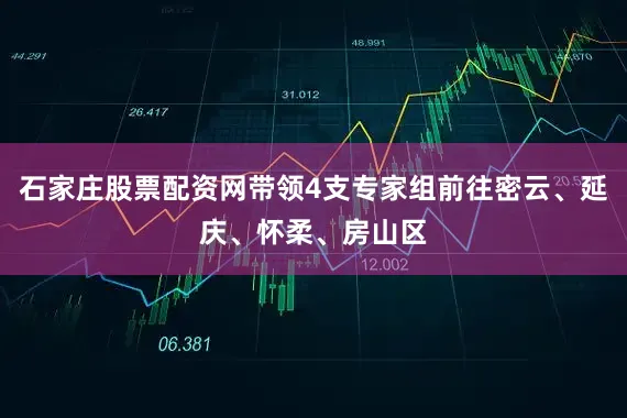石家庄股票配资网带领4支专家组前往密云、延庆、怀柔、房山区