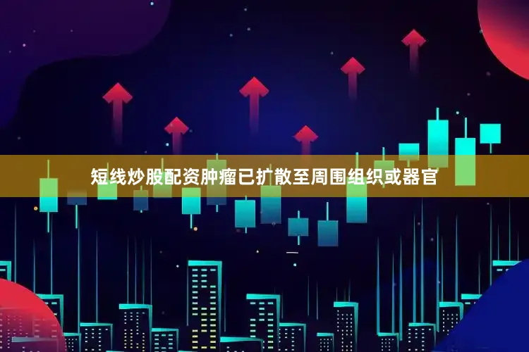 短线炒股配资肿瘤已扩散至周围组织或器官