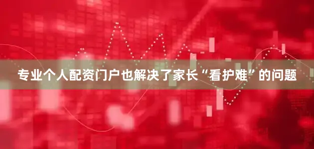 专业个人配资门户也解决了家长“看护难”的问题