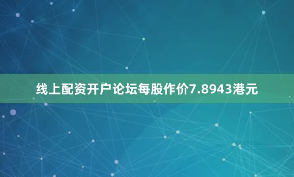 线上配资开户论坛每股作价7.8943港元