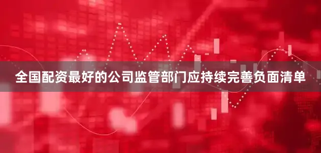 全国配资最好的公司监管部门应持续完善负面清单