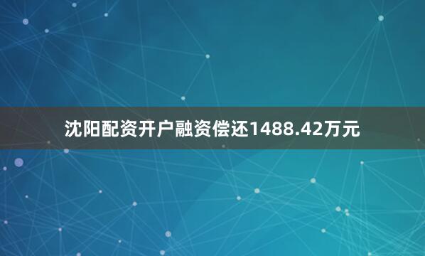 沈阳配资开户融资偿还1488.42万元