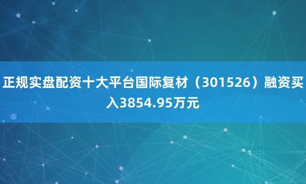 正规实盘配资十大平台国际复材（301526）融资买入3854.95万元