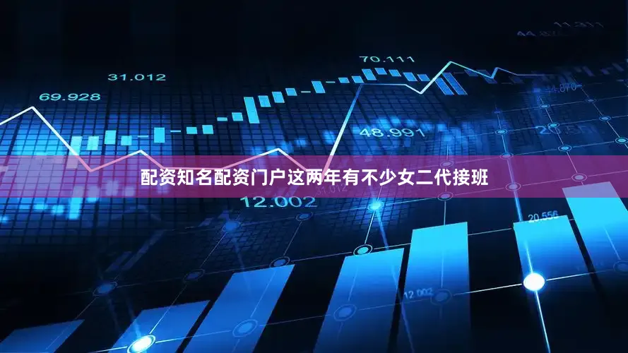 配资知名配资门户这两年有不少女二代接班