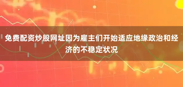 免费配资炒股网址因为雇主们开始适应地缘政治和经济的不稳定状况