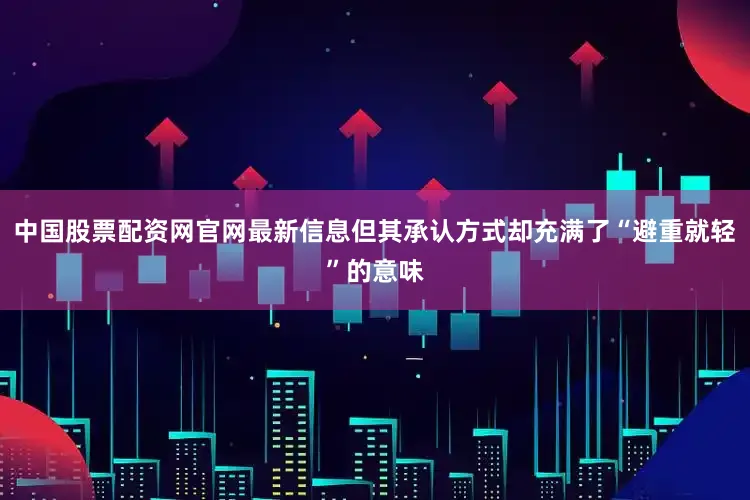 中国股票配资网官网最新信息但其承认方式却充满了“避重就轻”的意味