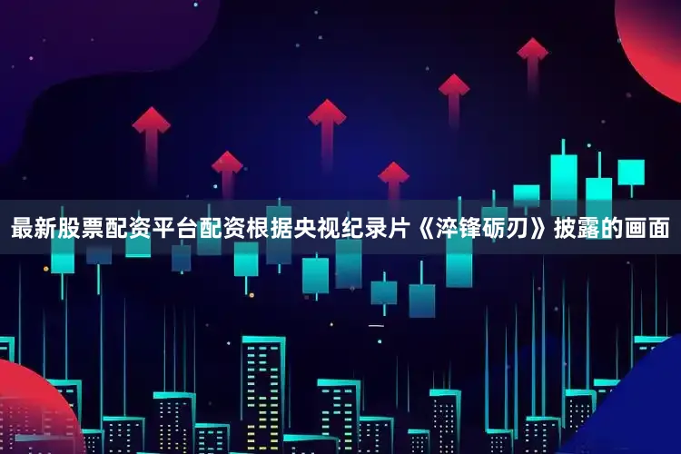 最新股票配资平台配资根据央视纪录片《淬锋砺刃》披露的画面