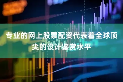 专业的网上股票配资代表着全球顶尖的设计鉴赏水平