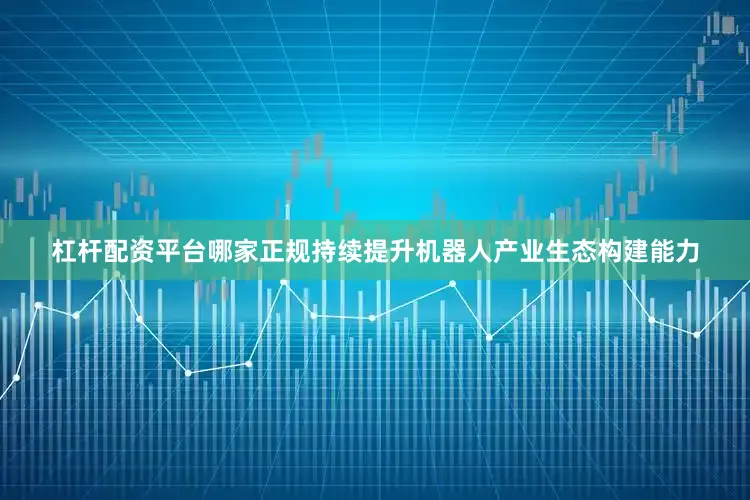 杠杆配资平台哪家正规持续提升机器人产业生态构建能力