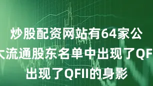 炒股配资网站有64家公司前十大流通股东名单中出现了QFII的身影