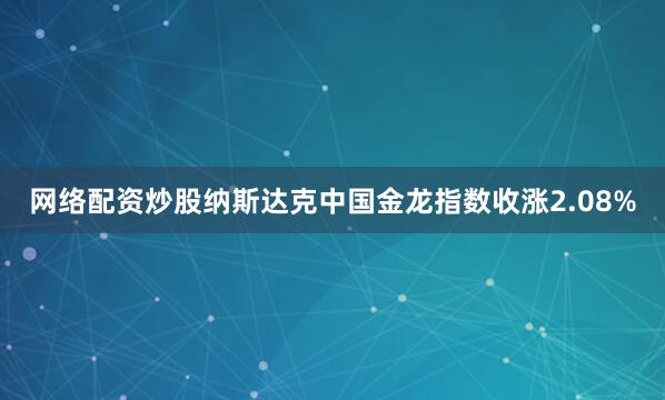 网络配资炒股纳斯达克中国金龙指数收涨2.08%