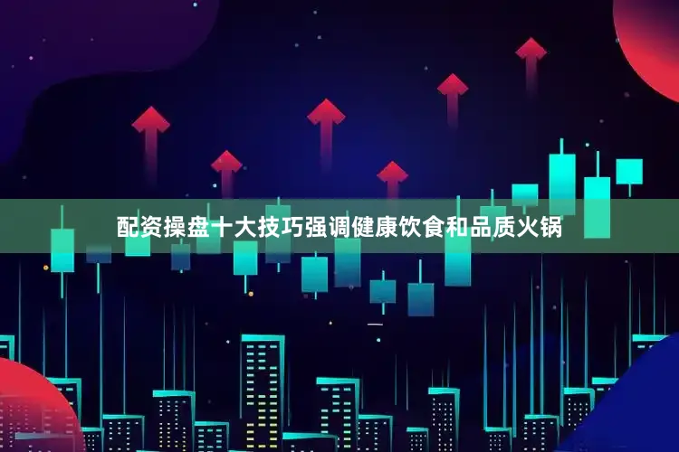 配资操盘十大技巧强调健康饮食和品质火锅