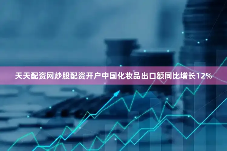 天天配资网炒股配资开户中国化妆品出口额同比增长12%