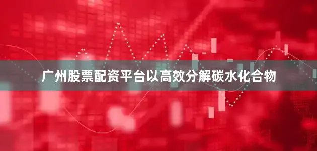 广州股票配资平台以高效分解碳水化合物