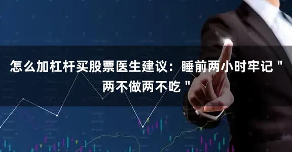 怎么加杠杆买股票医生建议：睡前两小时牢记＂两不做两不吃＂