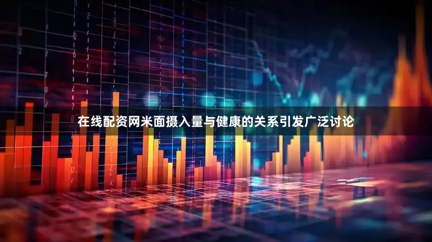 在线配资网米面摄入量与健康的关系引发广泛讨论
