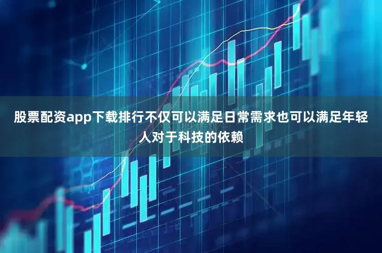 股票配资app下载排行不仅可以满足日常需求也可以满足年轻人对于科技的依赖